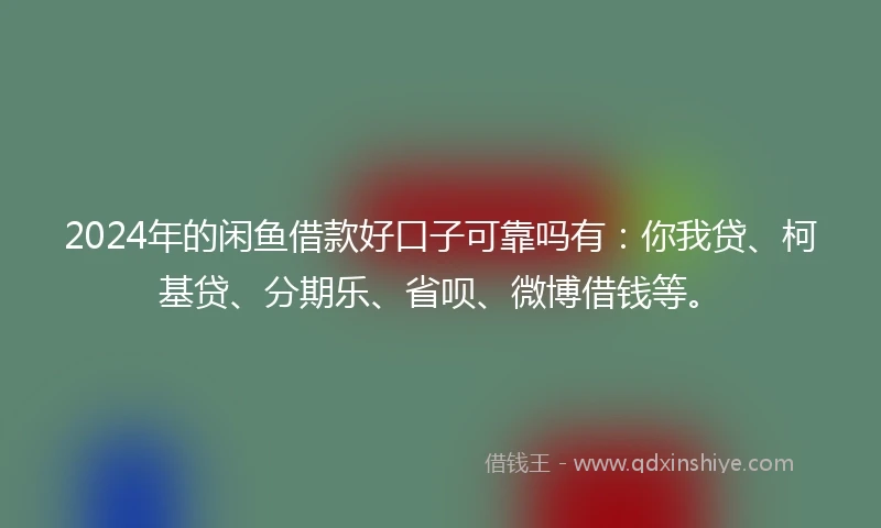 2024年的闲鱼借款好口子可靠吗有：你我贷、柯基贷、分期乐、省呗、微博借钱等。