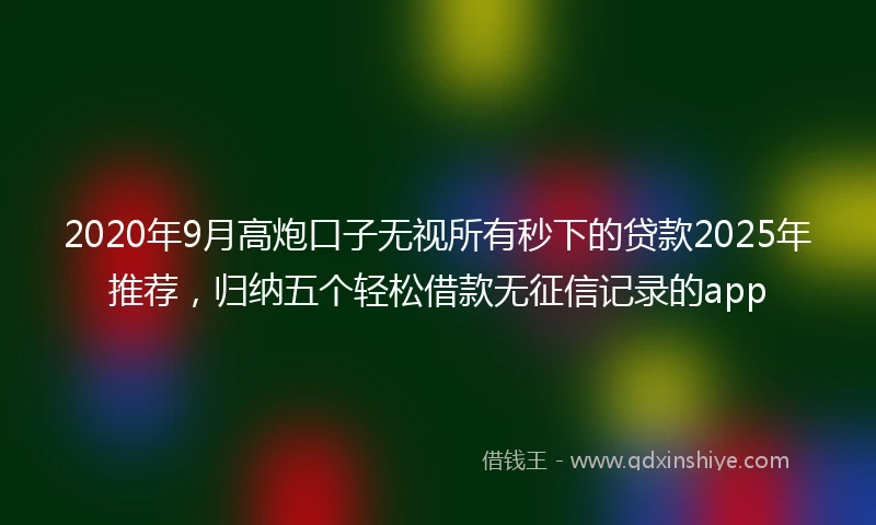 2020年9月高炮口子无视所有秒下的贷款2025年推荐，归纳五个轻松借款无征信记录的app