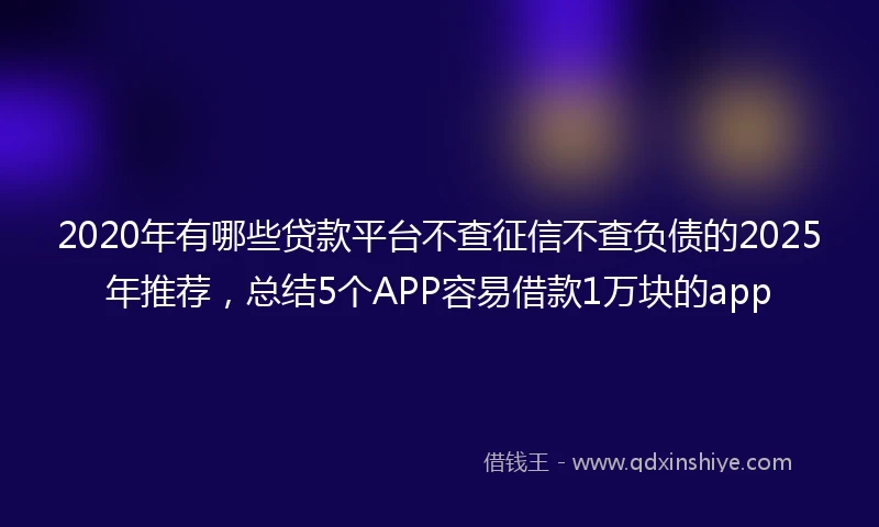 2020年有哪些贷款平台不查征信不查负债的2025年推荐，总结5个APP容易借款1万块的app