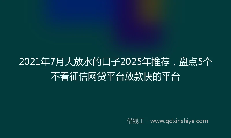 2021年7月大放水的口子2025年推荐，盘点5个不看征信网贷平台放款快的平台