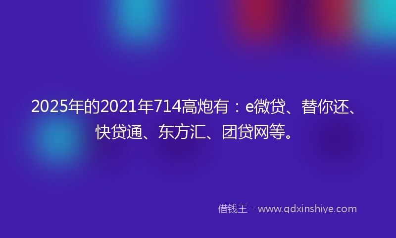 2025年的2021年714高炮有：e微贷、替你还、快贷通、东方汇、团贷网等。