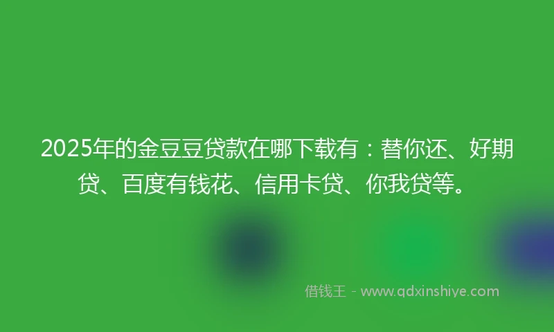 2025年的金豆豆贷款在哪下载有：替你还、好期贷、百度有钱花、信用卡贷、你我贷等。