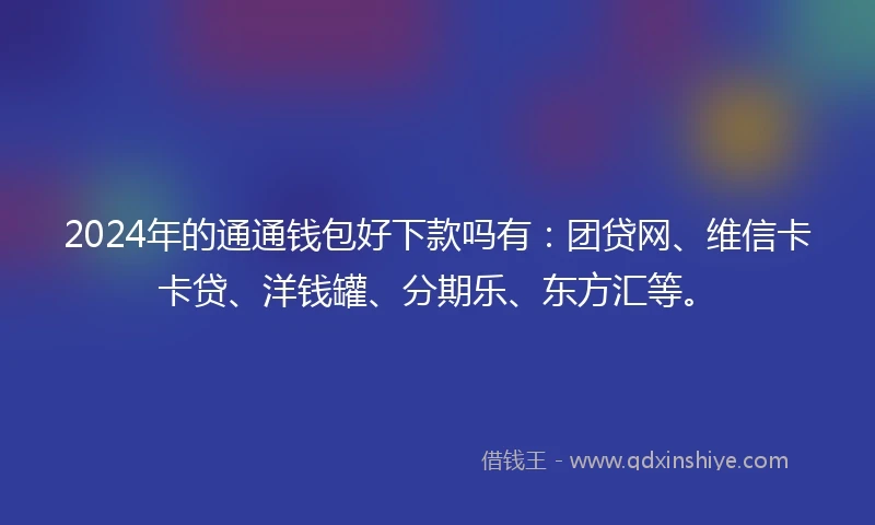 2024年的通通钱包好下款吗有：团贷网、维信卡卡贷、洋钱罐、分期乐、东方汇等。