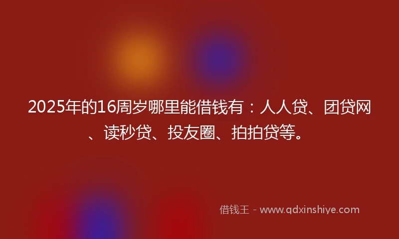 2025年的16周岁哪里能借钱有：人人贷、团贷网、读秒贷、投友圈、拍拍贷等。