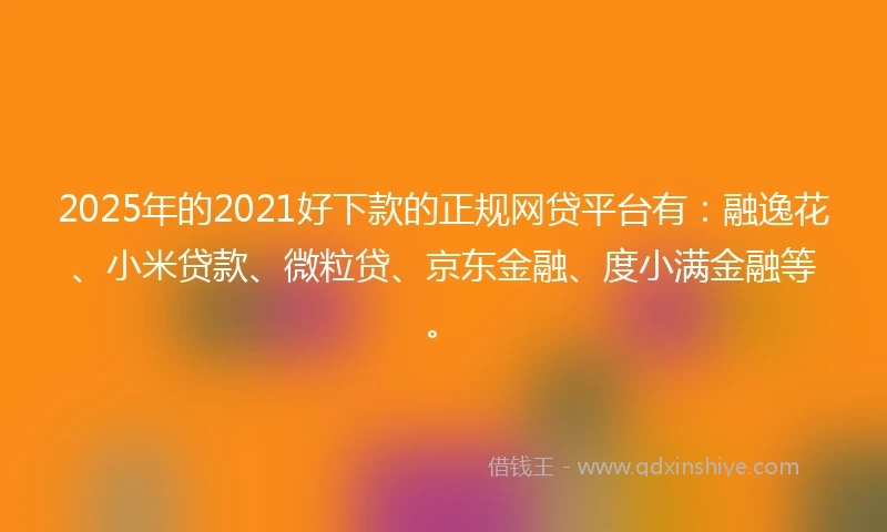 2025年的2021好下款的正规网贷平台有：融逸花、小米贷款、微粒贷、京东金融、度小满金融等。