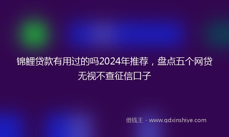 锦鲤贷款有用过的吗2024年推荐，盘点五个网贷无视不查征信口子