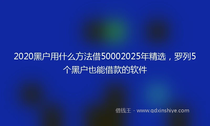 2020黑户用什么方法借50002025年精选，罗列5个黑户也能借款的软件