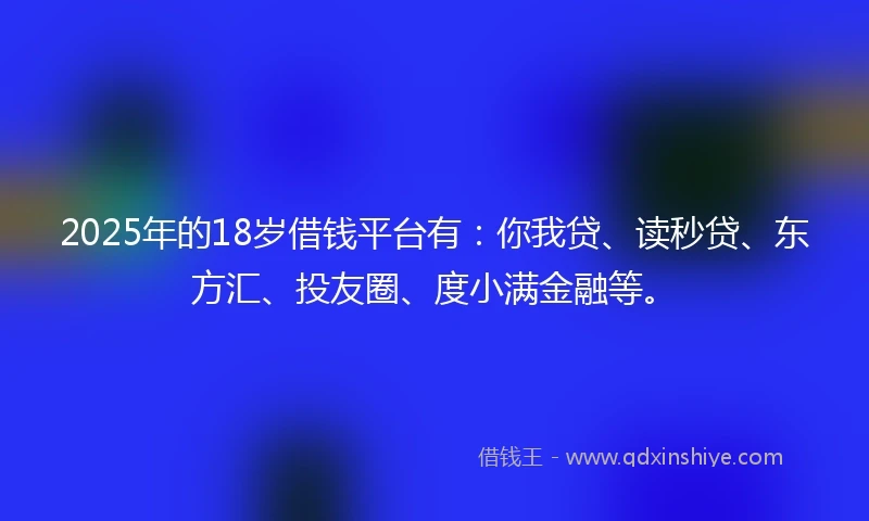 2025年的18岁借钱平台有：你我贷、读秒贷、东方汇、投友圈、度小满金融等。