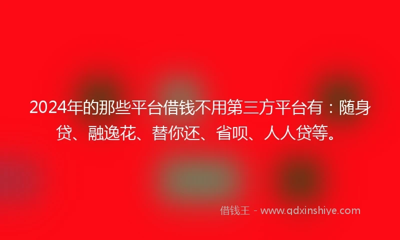 2024年的那些平台借钱不用第三方平台有：随身贷、融逸花、替你还、省呗、人人贷等。