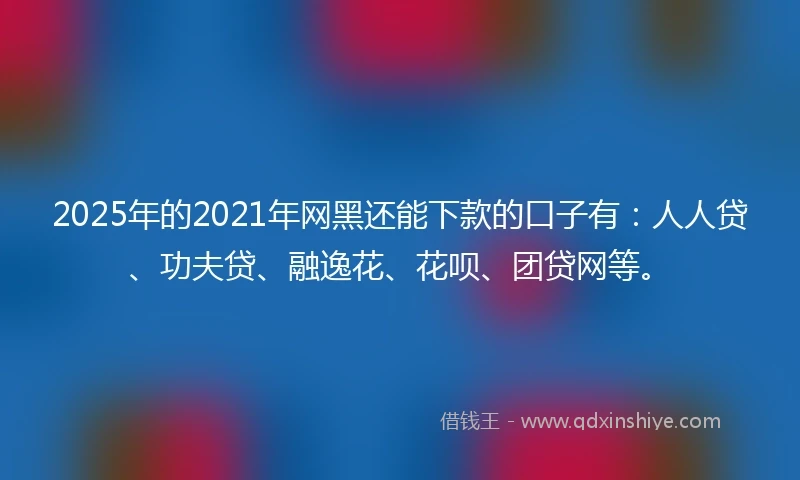 2025年的2021年网黑还能下款的口子有：人人贷、功夫贷、融逸花、花呗、团贷网等。