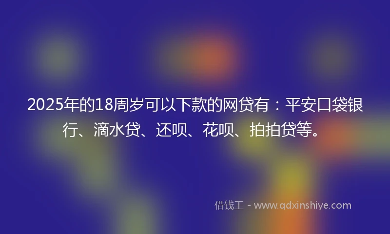 2025年的18周岁可以下款的网贷有：平安口袋银行、滴水贷、还呗、花呗、拍拍贷等。