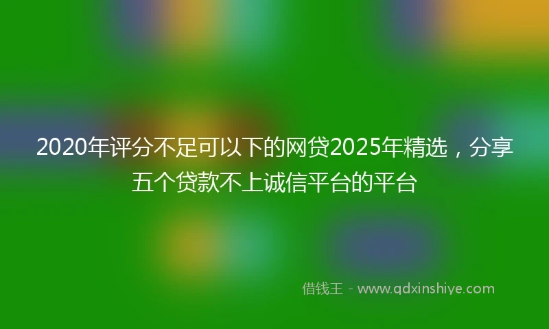 2020年评分不足可以下的网贷2025年精选，分享五个贷款不上诚信平台的平台