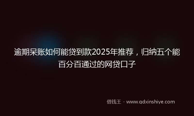 逾期呆账如何能贷到款2025年推荐，归纳五个能百分百通过的网贷口子
