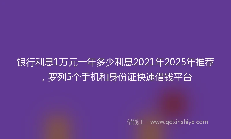 银行利息1万元一年多少利息2021年2025年推荐，罗列5个手机和身份证快速借钱平台