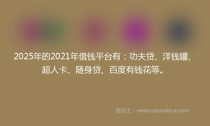 2025年的2021年借钱平台有：功夫贷、洋钱罐、超人卡、随身贷、百度有钱花等。