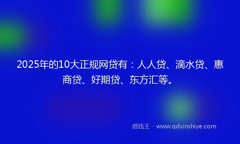 2025年的10大正规网贷有：人人贷、滴水贷、惠商贷、好期贷、东方汇等。