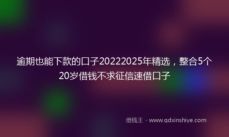 逾期也能下款的口子20222025年精选，整合5个20岁借钱不求征信速借口子