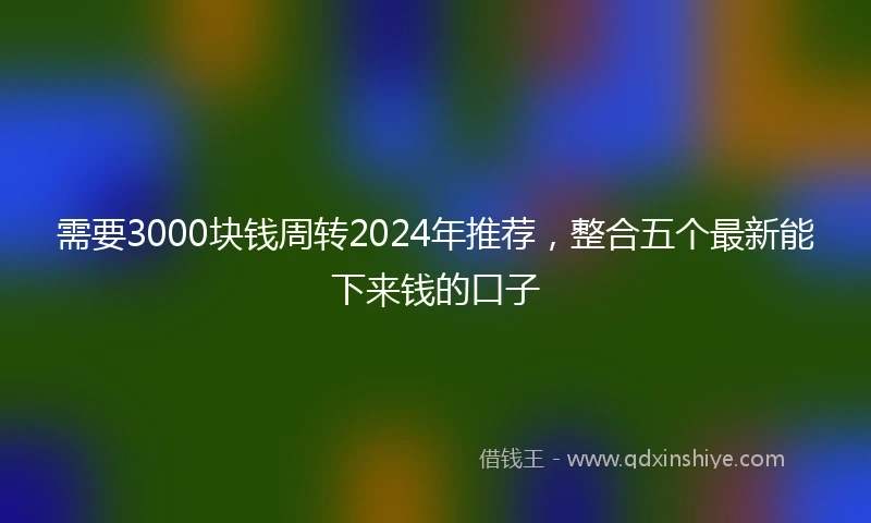 需要3000块钱周转2024年推荐，整合五个最新能下来钱的口子