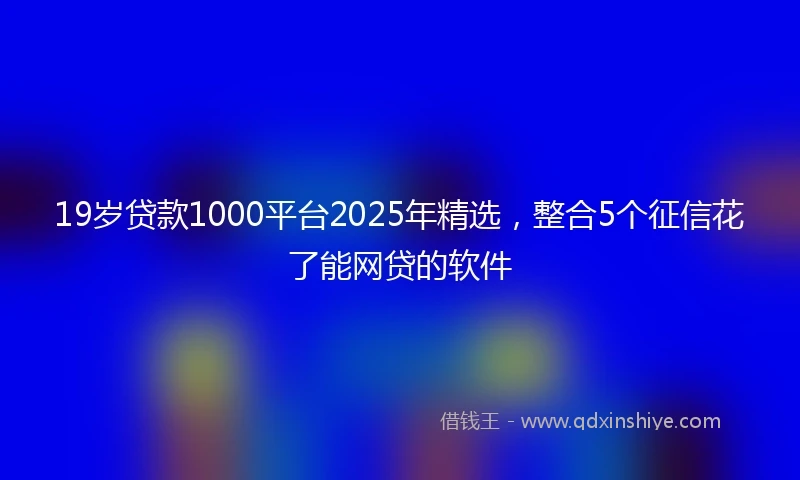 19岁贷款1000平台2025年精选，整合5个征信花了能网贷的软件
