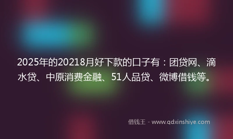 2025年的20218月好下款的口子有：团贷网、滴水贷、中原消费金融、51人品贷、微博借钱等。