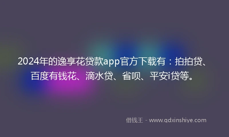 2024年的逸享花贷款app官方下载有：拍拍贷、百度有钱花、滴水贷、省呗、平安i贷等。