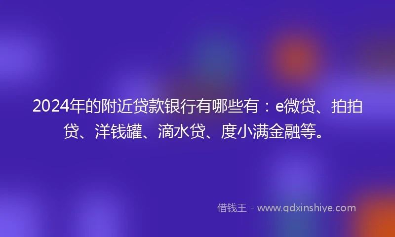 2024年的附近贷款银行有哪些有：e微贷、拍拍贷、洋钱罐、滴水贷、度小满金融等。