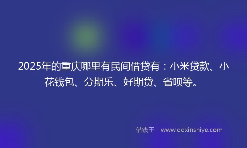 2025年的重庆哪里有民间借贷有：小米贷款、小花钱包、分期乐、好期贷、省呗等。