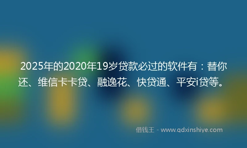 2025年的2020年19岁贷款必过的软件有：替你还、维信卡卡贷、融逸花、快贷通、平安i贷等。
