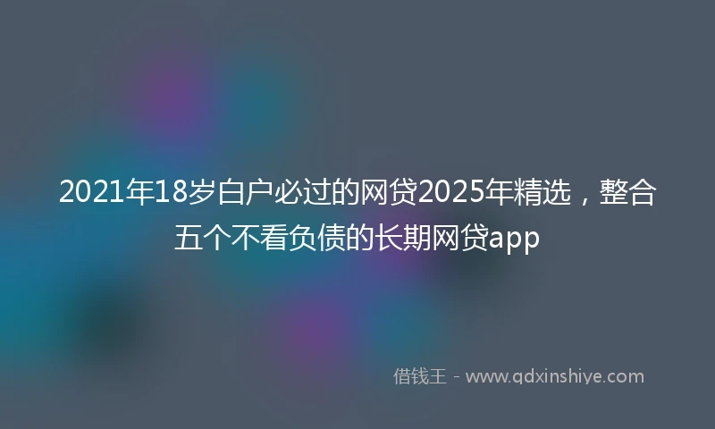 2021年18岁白户必过的网贷2025年精选，整合五个不看负债的长期网贷app