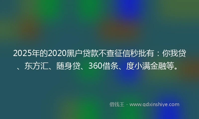 2025年的2020黑户贷款不查征信秒批有：你我贷、东方汇、随身贷、360借条、度小满金融等。