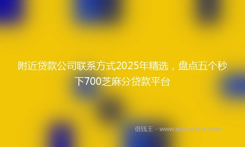 附近贷款公司联系方式2025年精选，盘点五个秒下700芝麻分贷款平台