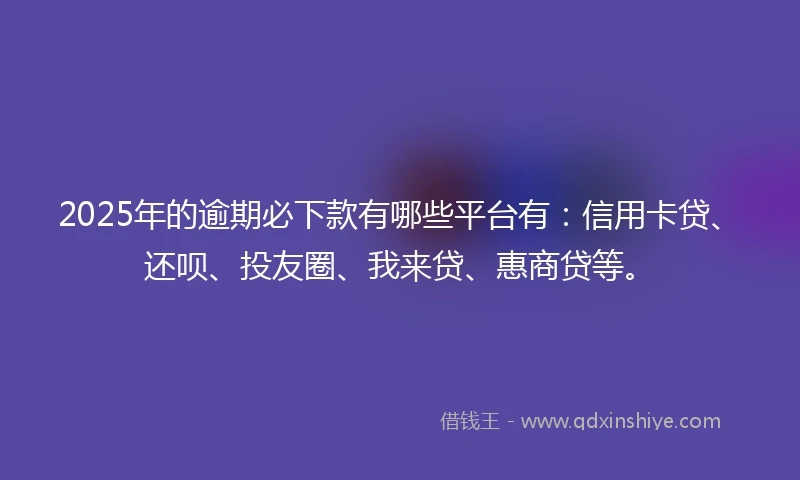 2025年的逾期必下款有哪些平台有：信用卡贷、还呗、投友圈、我来贷、惠商贷等。