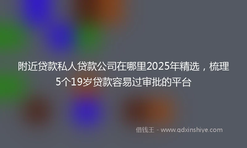 附近贷款私人贷款公司在哪里2025年精选，梳理5个19岁贷款容易过审批的平台