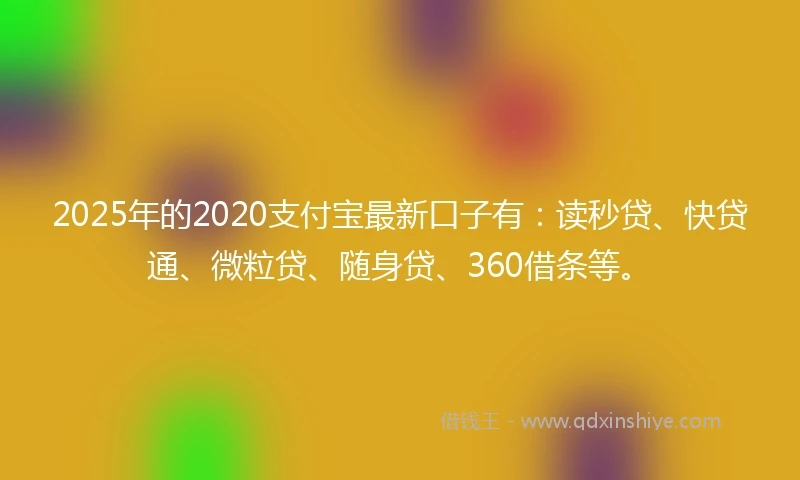 2025年的2020支付宝最新口子有：读秒贷、快贷通、微粒贷、随身贷、360借条等。