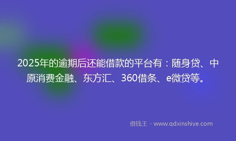 2025年的逾期后还能借款的平台有：随身贷、中原消费金融、东方汇、360借条、e微贷等。