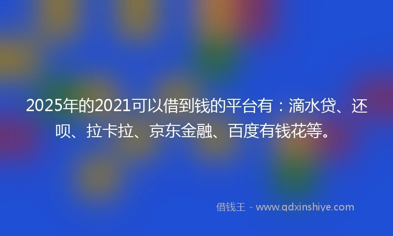 2025年的2021可以借到钱的平台有：滴水贷、还呗、拉卡拉、京东金融、百度有钱花等。
