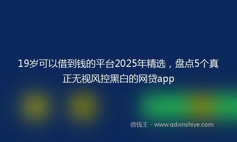19岁可以借到钱的平台2025年精选，盘点5个真正无视风控黑白的网贷app
