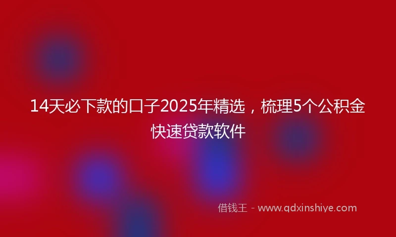 14天必下款的口子2025年精选，梳理5个公积金快速贷款软件