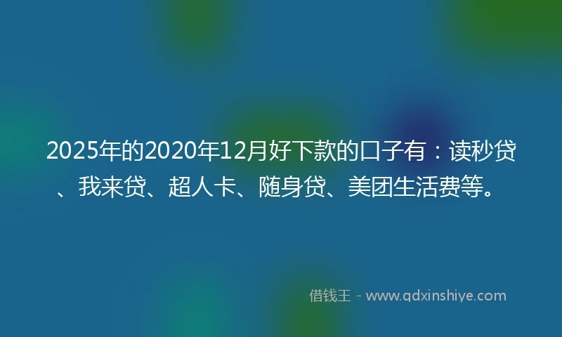 2025年的2020年12月好下款的口子有：读秒贷、我来贷、超人卡、随身贷、美团生活费等。