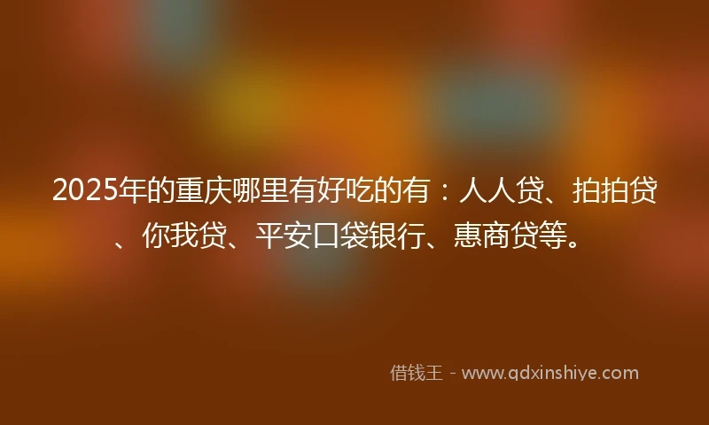 2025年的重庆哪里有好吃的有：人人贷、拍拍贷、你我贷、平安口袋银行、惠商贷等。