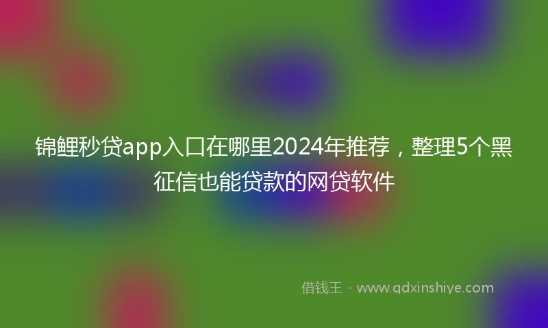 锦鲤秒贷app入口在哪里2024年推荐，整理5个黑征信也能贷款的网贷软件