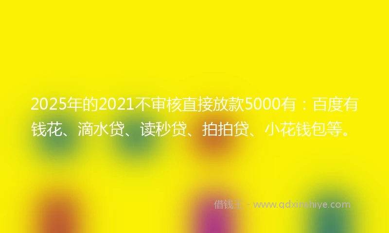 2025年的2021不审核直接放款5000有：百度有钱花、滴水贷、读秒贷、拍拍贷、小花钱包等。
