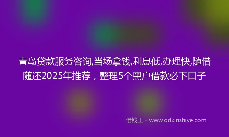 青岛贷款服务咨询,当场拿钱,利息低,办理快,随借随还2025年推荐，整理5个黑户借款必下口子