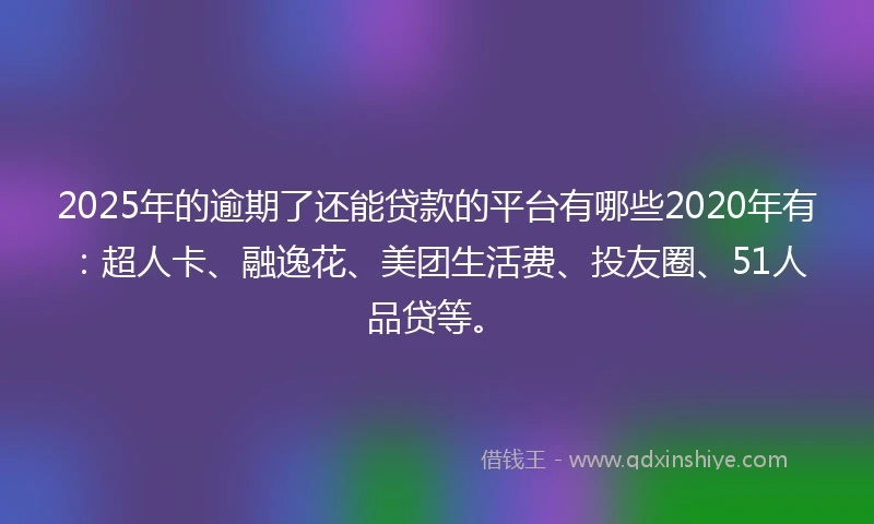 2025年的逾期了还能贷款的平台有哪些2020年有：超人卡、融逸花、美团生活费、投友圈、51人品贷等。