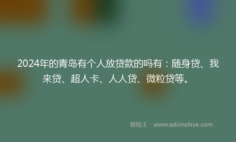 2024年的青岛有个人放贷款的吗有：随身贷、我来贷、超人卡、人人贷、微粒贷等。