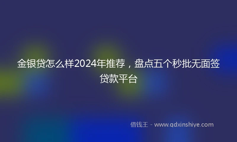 金银贷怎么样2024年推荐，盘点五个秒批无面签贷款平台