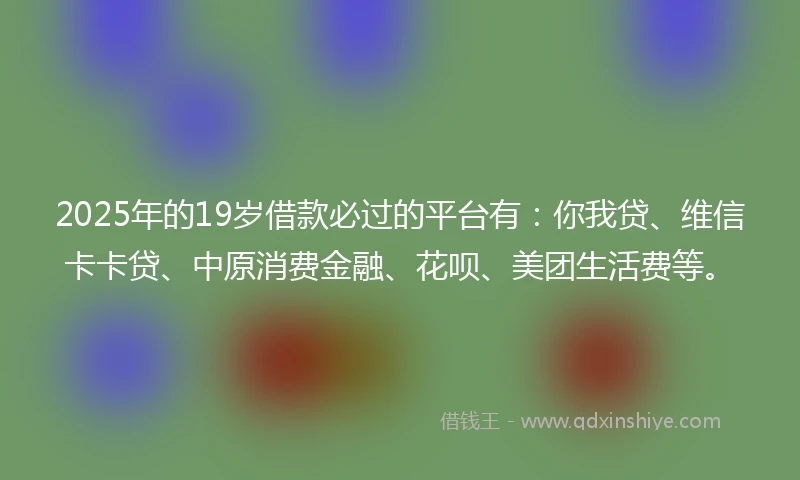 2025年的19岁借款必过的平台有：你我贷、维信卡卡贷、中原消费金融、花呗、美团生活费等。