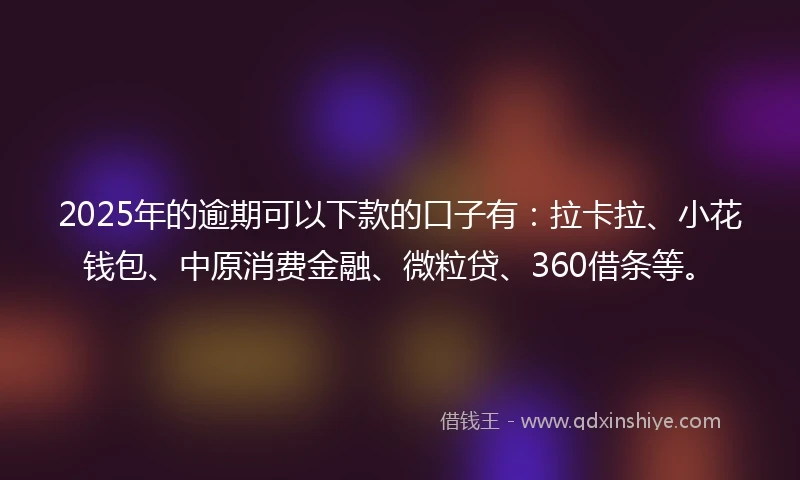 2025年的逾期可以下款的口子有：拉卡拉、小花钱包、中原消费金融、微粒贷、360借条等。