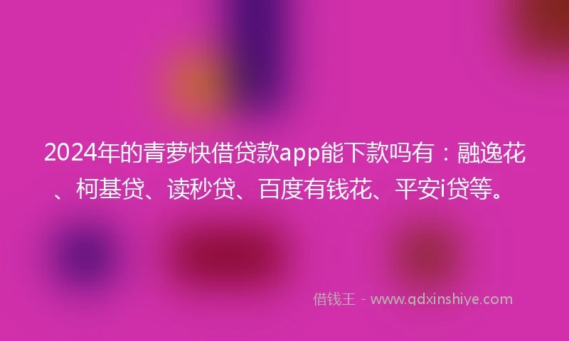 2024年的青萝快借贷款app能下款吗有：融逸花、柯基贷、读秒贷、百度有钱花、平安i贷等。