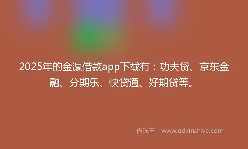 2025年的金瀛借款app下载有：功夫贷、京东金融、分期乐、快贷通、好期贷等。